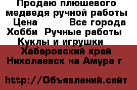 Продаю плюшевого медведя ручной работы › Цена ­ 650 - Все города Хобби. Ручные работы » Куклы и игрушки   . Хабаровский край,Николаевск-на-Амуре г.